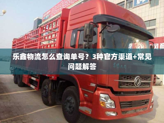 乐鑫物流怎么查询单号？3种官方渠道+常见问题解答