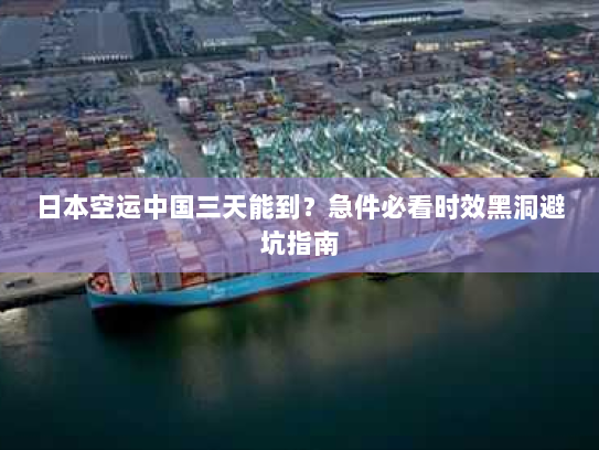 日本空运中国三天能到?急件必看时效黑洞避坑指南 日本空运中国三天能到?急件必看时效黑洞避坑指南