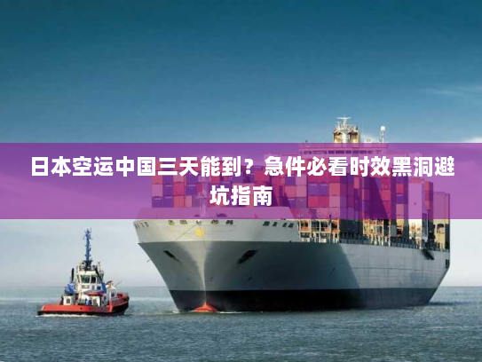 日本空运中国三天能到?急件必看时效黑洞避坑指南 日本空运中国三天能到?急件必看时效黑洞避坑指南