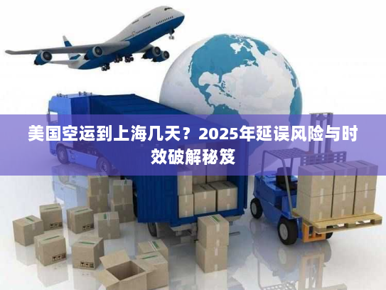 美国空运到上海几天?2025年延误风险与时效破解秘笈 美国空运到上海几天?2025年延误风险与时效破解秘笈