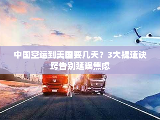 中国空运到美国要几天？3大提速诀窍告别延误焦虑