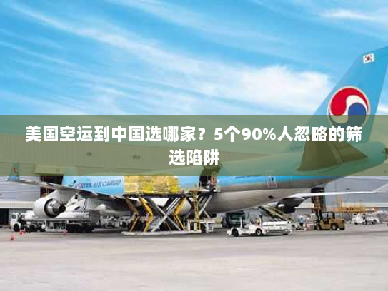 美国空运到中国选哪家?5个90%人忽略的筛选陷阱 美国空运到中国选哪家?5个90%人忽略的筛选陷阱