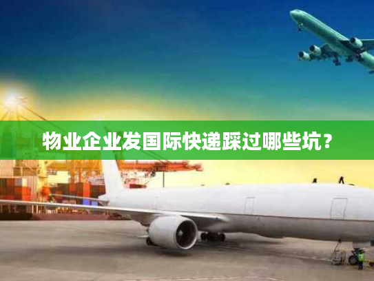 物业企业发国际快递踩过哪些坑？