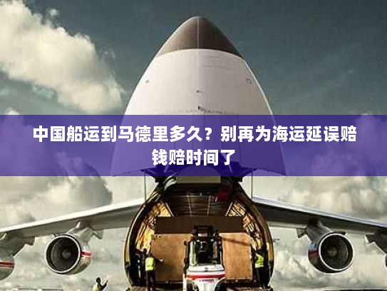 中国船运到马德里多久？别再为海运延误赔钱赔时间了