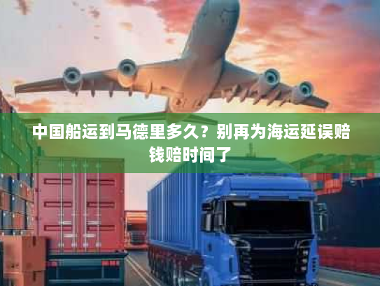 中国船运到马德里多久？别再为海运延误赔钱赔时间了