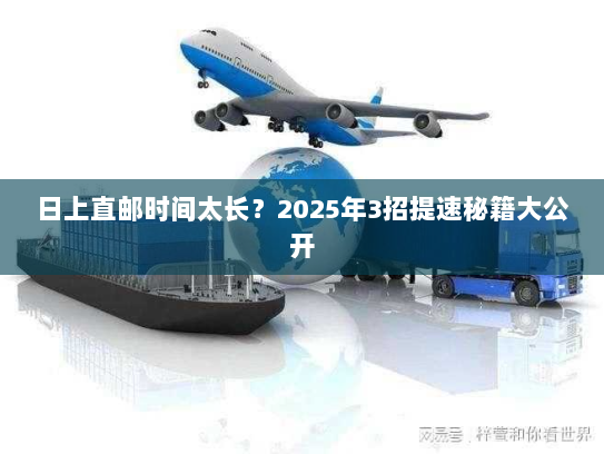 日上直邮时间太长？2025年3招提速秘籍大公开