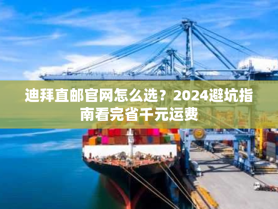 迪拜直邮官网怎么选？2024避坑指南看完省千元运费