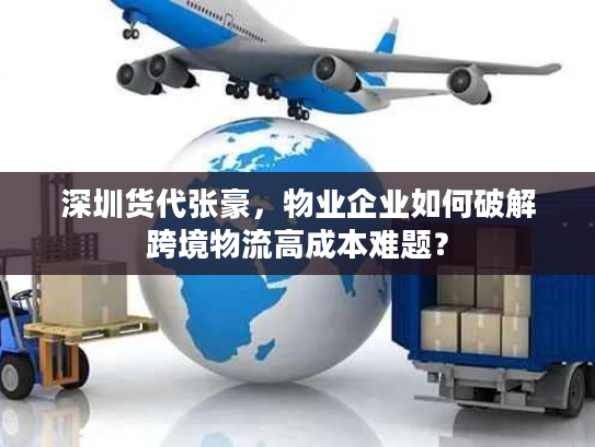 深圳货代张豪，物业企业如何破解跨境物流高成本难题？