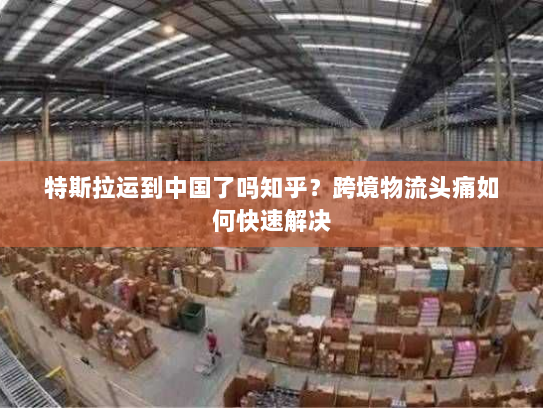 特斯拉运到中国了吗知乎？跨境物流头痛如何快速解决