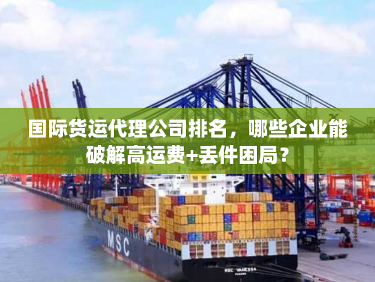 国际货运代理公司排名，哪些企业能破解高运费+丢件困局？