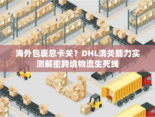 海外包裹总卡关？DHL清关能力实测解密跨境物流生死线