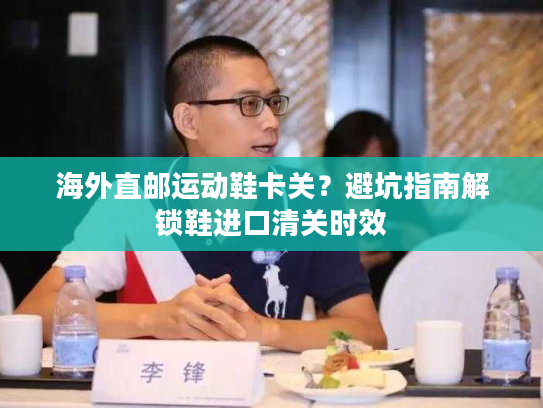 海外直邮运动鞋卡关？避坑指南解锁鞋进口清关时效