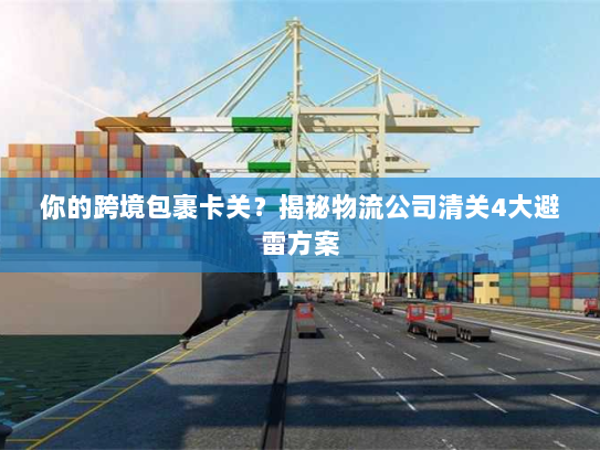 你的跨境包裹卡关?揭秘物流公司清关4大避雷方案 你的跨境包裹卡关?揭秘物流公司清关4大避雷方案