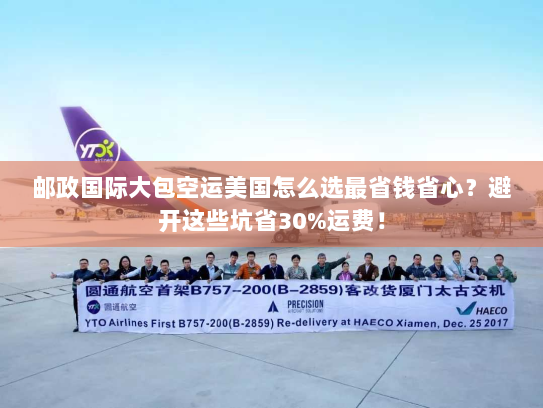 邮政国际大包空运美国怎么选最省钱省心?避开这些坑省30%运费! 邮政国际大包空运美国怎么选最省钱省心?避开这些坑省30%运费!