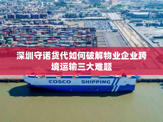 深圳守诺货代如何破解物业企业跨境运输三大难题 深圳守诺货代如何破解物业企业跨境运输三大难题