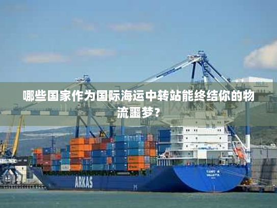 哪些国家作为国际海运中转站能终结你的物流噩梦？