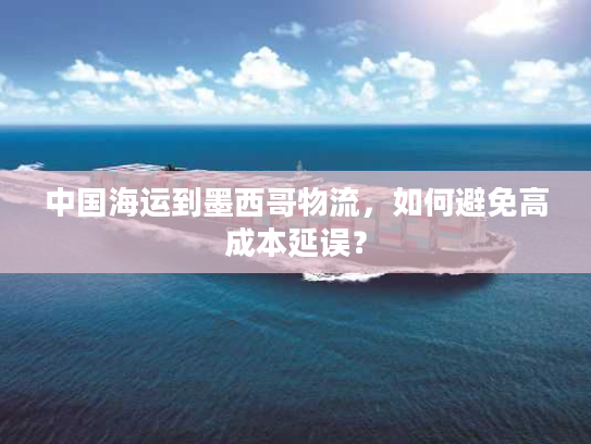 中国海运到墨西哥物流，如何避免高成本延误？
