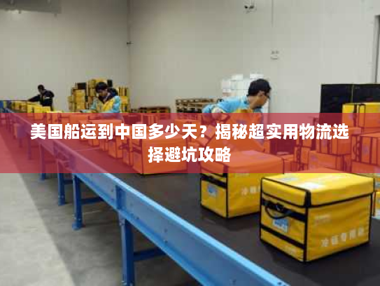 美国船运到中国多少天?揭秘超实用物流选择避坑攻略 美国船运到中国多少天?揭秘超实用物流选择避坑攻略