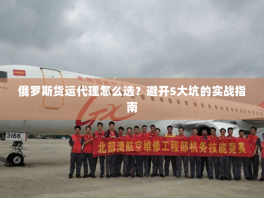 俄罗斯货运代理怎么选？避开5大坑的实战指南