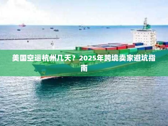 美国空运杭州几天?2025年跨境卖家避坑指南 美国空运杭州几天?2025年跨境卖家避坑指南