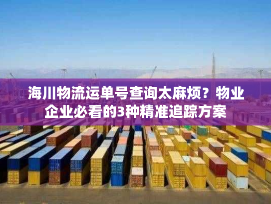 海川物流运单号查询太麻烦？物业企业必看的3种精准追踪方案