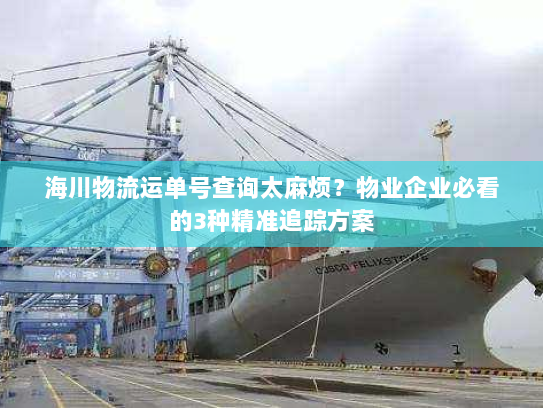 海川物流运单号查询太麻烦?物业企业必看的3种精准追踪方案 海川物流运单号查询太麻烦?物业企业必看的3种精准追踪方案