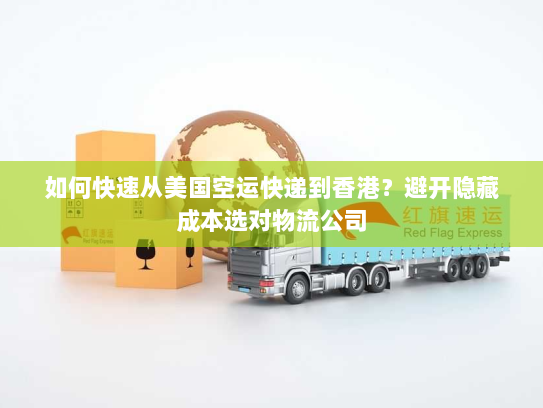 如何快速从美国空运快递到香港?避开隐藏成本选对物流公司 如何快速从美国空运快递到香港?避开隐藏成本选对物流公司
