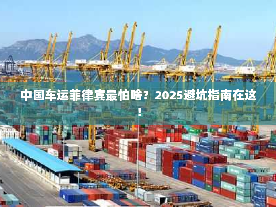 中国车运菲律宾最怕啥?2025避坑指南在这! 中国车运菲律宾最怕啥?2025避坑指南在这!