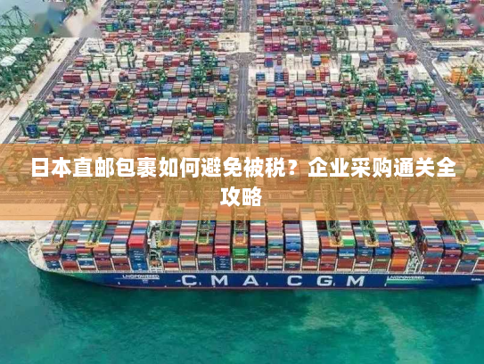 日本直邮包裹如何避免被税?企业采购通关全攻略 日本直邮包裹如何避免被税?企业采购通关全攻略