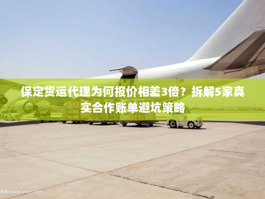 保定货运代理为何报价相差3倍?拆解5家真实合作账单避坑策略 保定货运代理为何报价相差3倍?拆解5家真实合作账单避坑策略