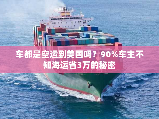 车都是空运到美国吗？90%车主不知海运省3万的秘密