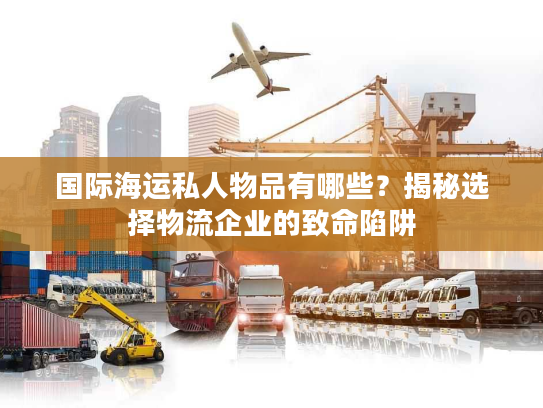 国际海运私人物品有哪些?揭秘选择物流企业的致命陷阱 国际海运私人物品有哪些?揭秘选择物流企业的致命陷阱