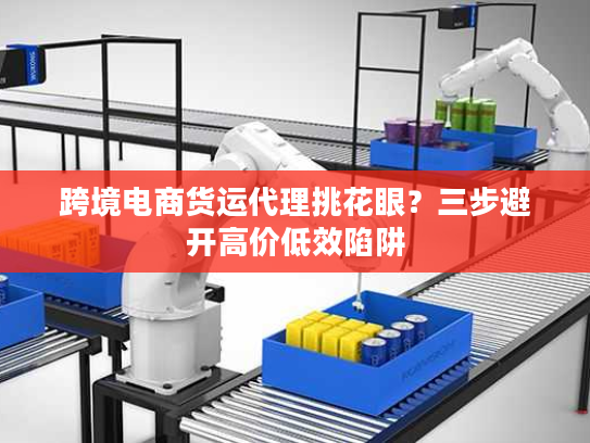 跨境电商货运代理挑花眼？三步避开高价低效陷阱