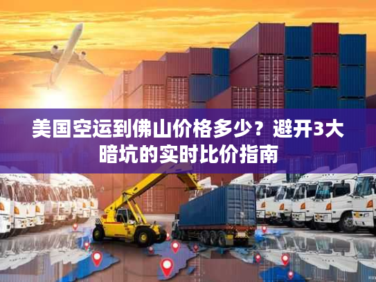 美国空运到佛山价格多少?避开3大暗坑的实时比价指南 美国空运到佛山价格多少?避开3大暗坑的实时比价指南