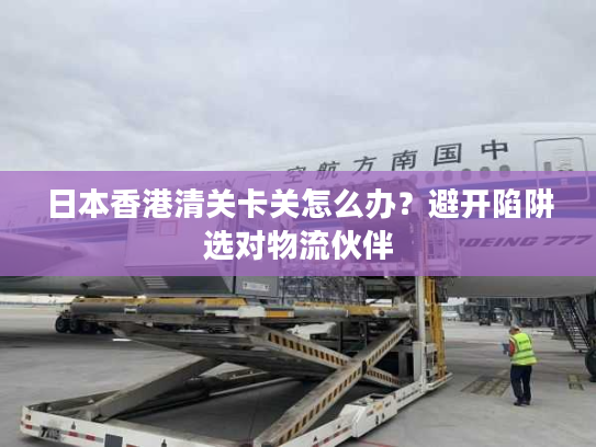 日本香港清关卡关怎么办？避开陷阱选对物流伙伴