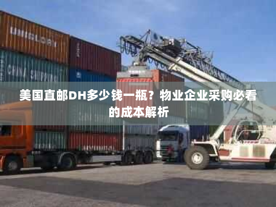 美国直邮DH多少钱一瓶?物业企业采购必看的成本解析 美国直邮DH多少钱一瓶?物业企业采购必看的成本解析