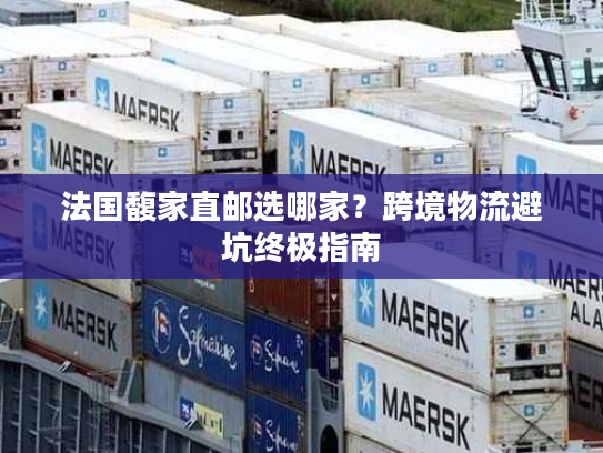 法国馥家直邮选哪家？跨境物流避坑终极指南