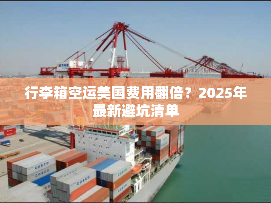 行李箱空运美国费用翻倍？2025年最新避坑清单