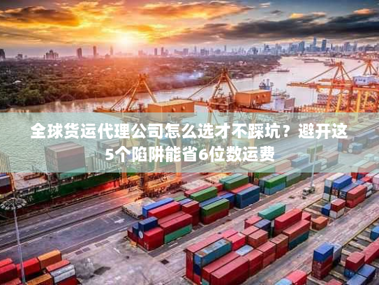 全球货运代理公司怎么选才不踩坑？避开这5个陷阱能省6位数运费