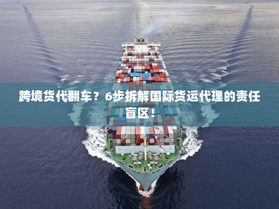 跨境货代翻车？6步拆解国际货运代理的责任盲区！