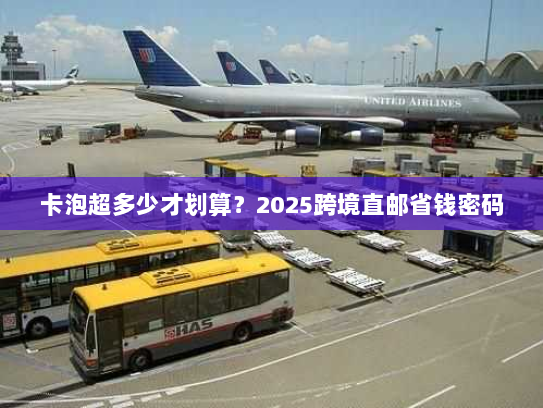 卡泡超多少才划算?2025跨境直邮省钱密码 卡泡超多少才划算?2025跨境直邮省钱密码