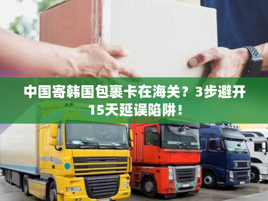 中国寄韩国包裹卡在海关？3步避开15天延误陷阱！