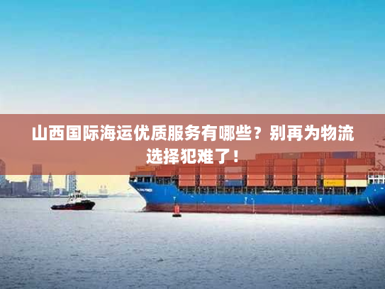 山西国际海运优质服务有哪些？别再为物流选择犯难了！