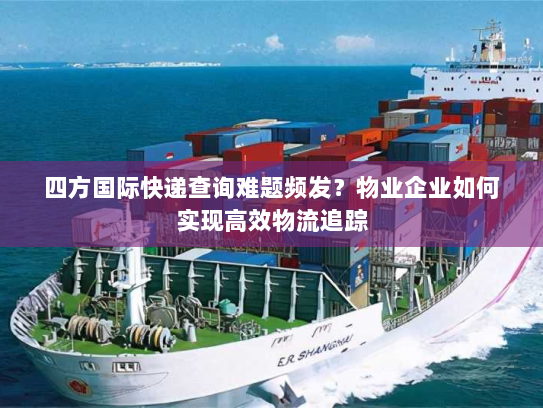 四方国际快递查询难题频发？物业企业如何实现高效物流追踪