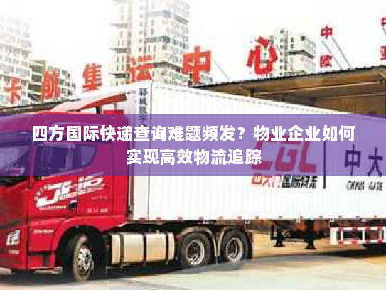 四方国际快递查询难题频发？物业企业如何实现高效物流追踪