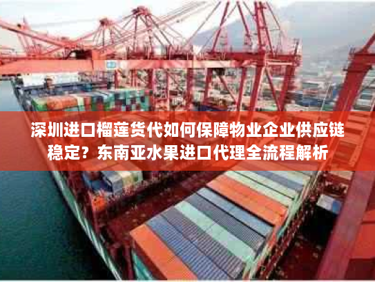 深圳进口榴莲货代如何保障物业企业供应链稳定？东南亚水果进口代理全流程解析