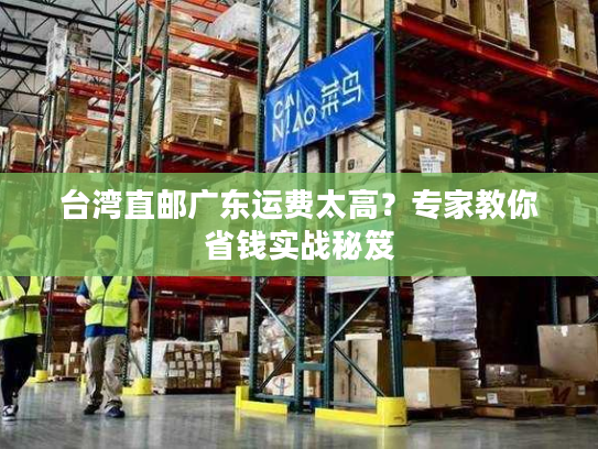 台湾直邮广东运费太高？专家教你省钱实战秘笈