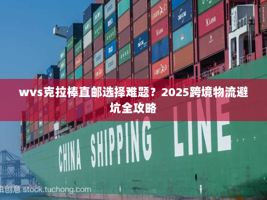 wvs克拉棒直邮选择难题?2025跨境物流避坑全攻略 wvs克拉棒直邮选择难题?2025跨境物流避坑全攻略