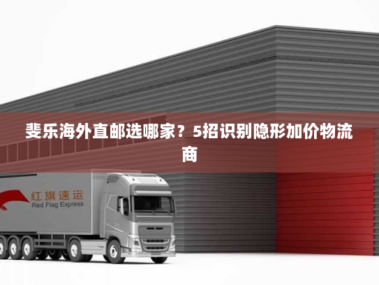 斐乐海外直邮选哪家?5招识别隐形加价物流商 斐乐海外直邮选哪家?5招识别隐形加价物流商