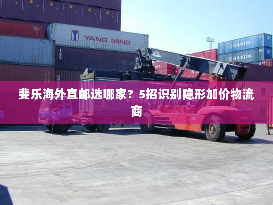 斐乐海外直邮选哪家?5招识别隐形加价物流商 斐乐海外直邮选哪家?5招识别隐形加价物流商